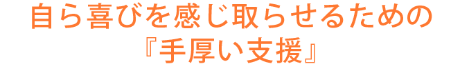 自ら喜びを感じ取らせるための『手厚い支援』