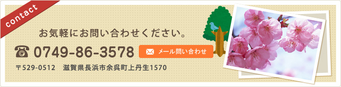 [contact]お気軽にお問い合わせください。tel.0749-86-3578 [メールお問い合わせ] 〒529-0512　滋賀県長浜市余呉町上丹生1570