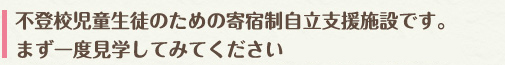 不登校児童生徒のための寄宿制自立支援施設です。無料カウンセリングまず一度見学してみてください